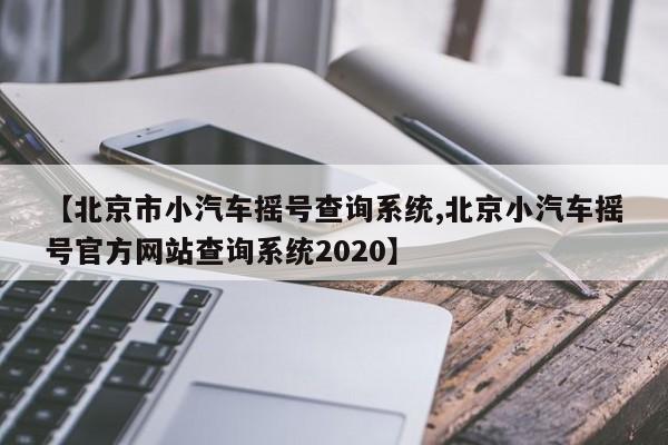 【北京市小汽车摇号查询系统,北京小汽车摇号官方网站查询系统2020】