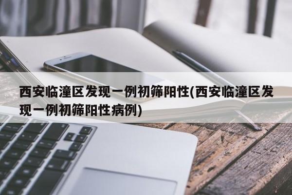 西安临潼区发现一例初筛阳性(西安临潼区发现一例初筛阳性病例)