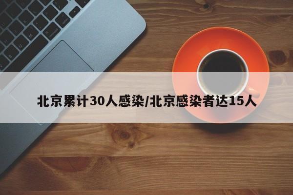北京累计30人感染/北京感染者达15人