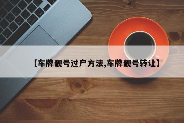 【车牌靓号过户方法,车牌靓号转让】
