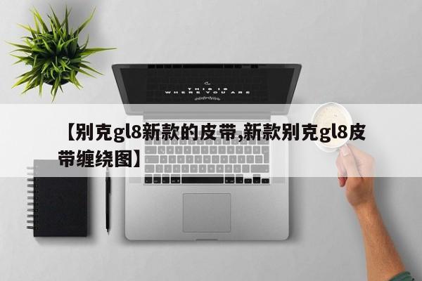【别克gl8新款的皮带,新款别克gl8皮带缠绕图】