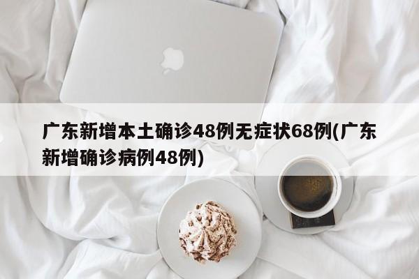 广东新增本土确诊48例无症状68例(广东新增确诊病例48例)