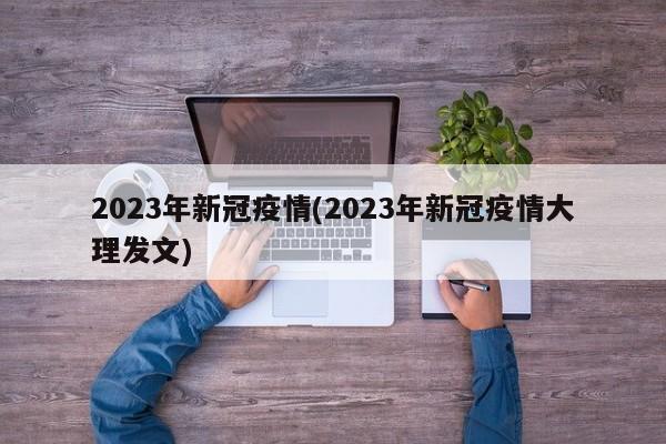 2023年新冠疫情(2023年新冠疫情大理发文)