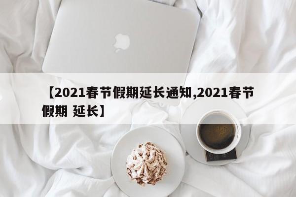 【2021春节假期延长通知,2021春节假期 延长】