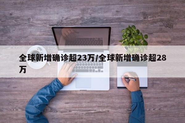 全球新增确诊超23万/全球新增确诊超28万