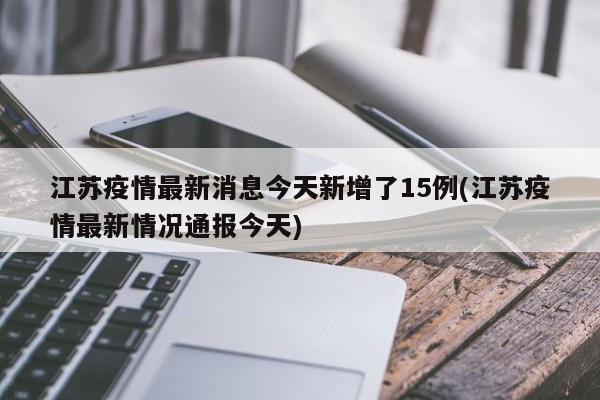 江苏疫情最新消息今天新增了15例(江苏疫情最新情况通报今天)