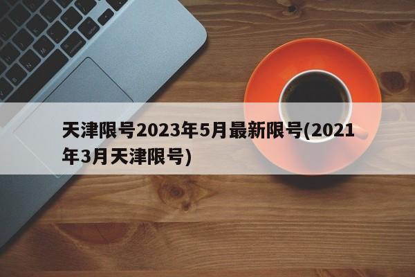 天津限号2023年5月最新限号(2021年3月天津限号)