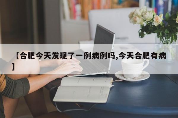 【合肥今天发现了一例病例吗,今天合肥有病】