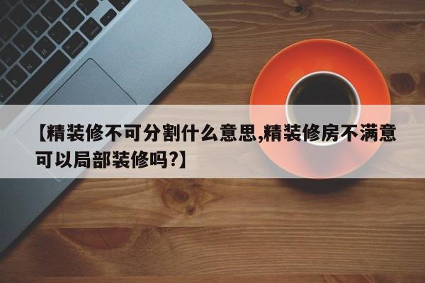 【精装修不可分割什么意思,精装修房不满意 可以局部装修吗?】