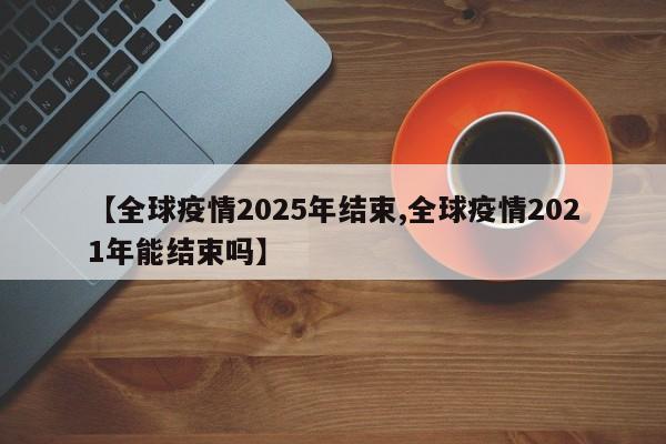 【全球疫情2025年结束,全球疫情2021年能结束吗】