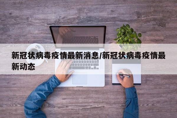 新冠状病毒疫情最新消息/新冠状病毒疫情最新动态