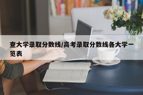 查大学录取分数线/高考录取分数线各大学一览表