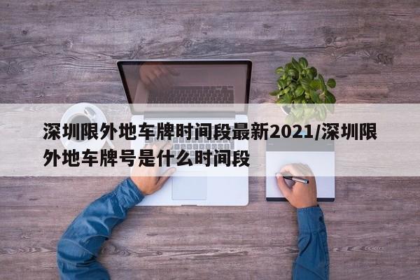 深圳限外地车牌时间段最新2021/深圳限外地车牌号是什么时间段