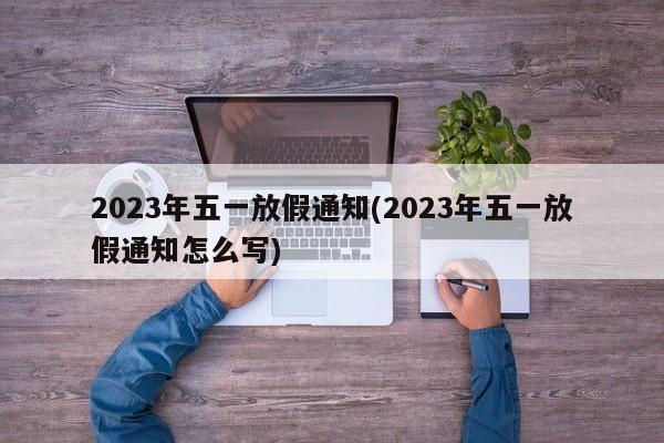 2023年五一放假通知(2023年五一放假通知怎么写)