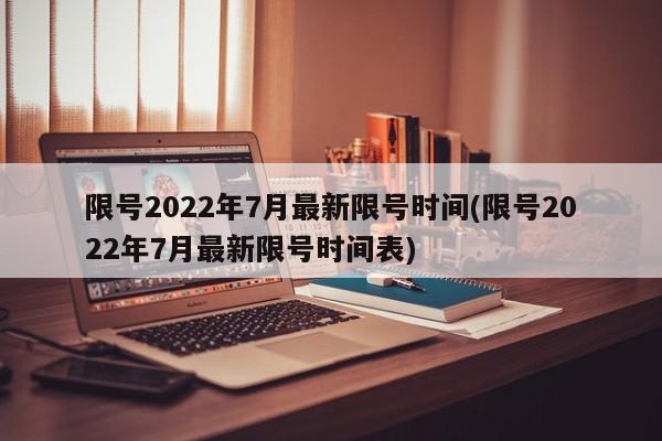 限号2022年7月最新限号时间(限号2022年7月最新限号时间表)
