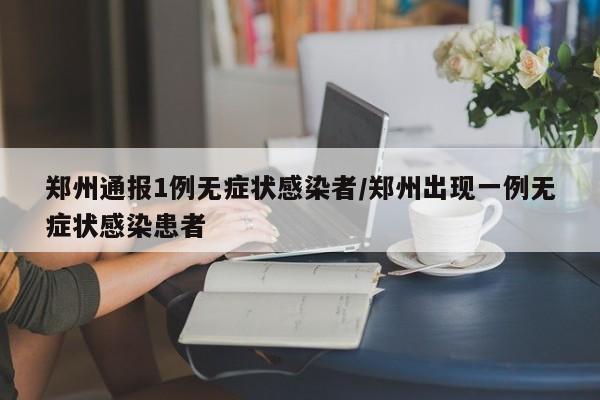 郑州通报1例无症状感染者/郑州出现一例无症状感染患者
