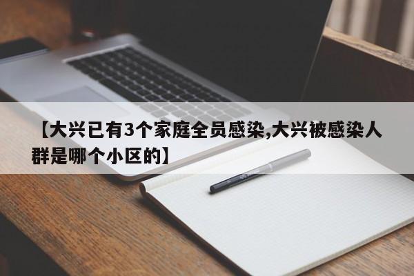 【大兴已有3个家庭全员感染,大兴被感染人群是哪个小区的】