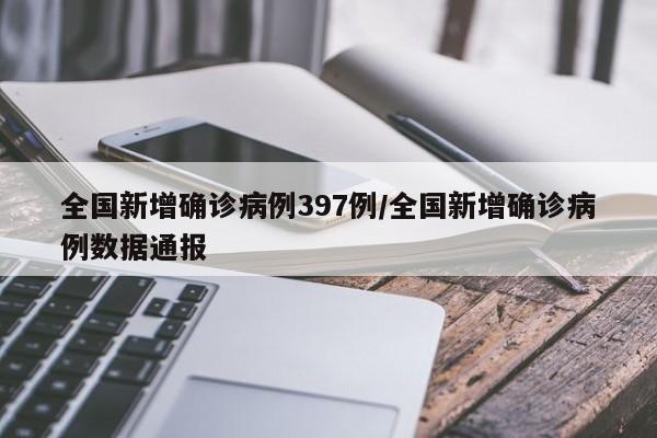 全国新增确诊病例397例/全国新增确诊病例数据通报