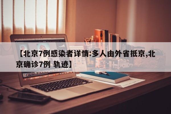 【北京7例感染者详情:多人由外省抵京,北京确诊7例 轨迹】