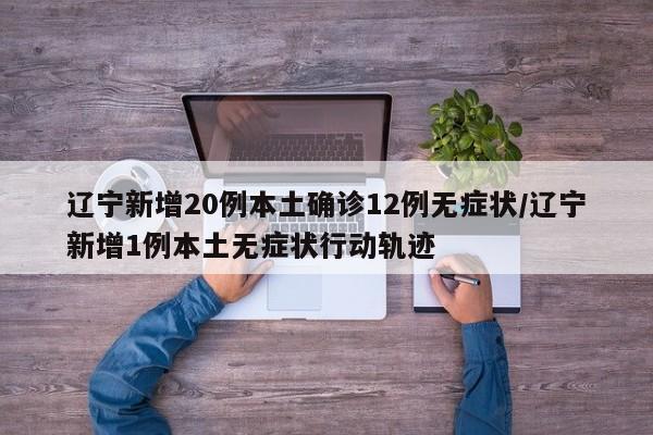 辽宁新增20例本土确诊12例无症状/辽宁新增1例本土无症状行动轨迹