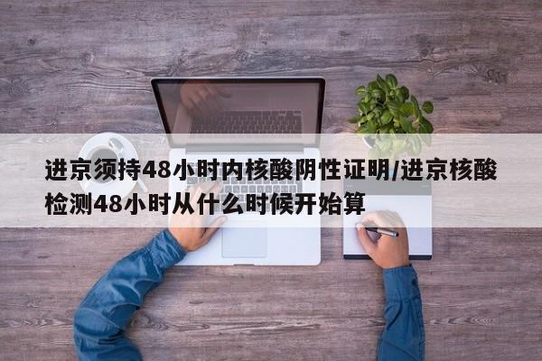 进京须持48小时内核酸阴性证明/进京核酸检测48小时从什么时候开始算