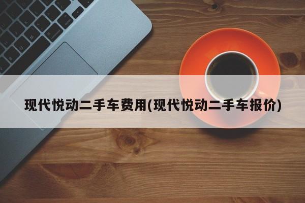 现代悦动二手车费用(现代悦动二手车报价)
