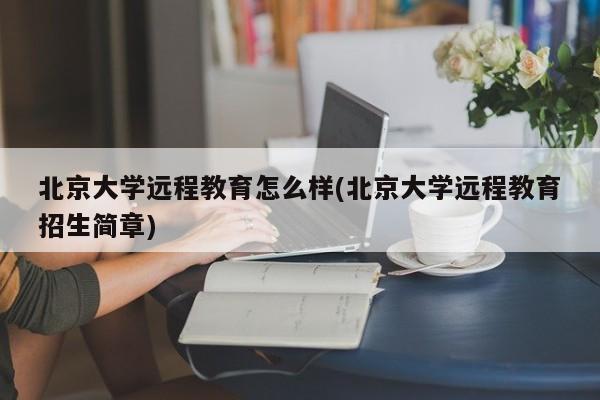 北京大学远程教育怎么样(北京大学远程教育招生简章)
