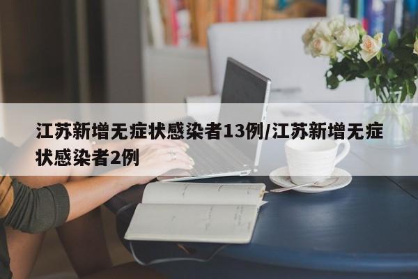 江苏新增无症状感染者13例/江苏新增无症状感染者2例