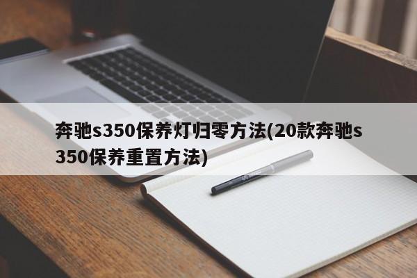 奔驰s350保养灯归零方法(20款奔驰s350保养重置方法)