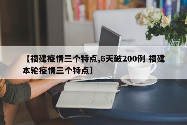 【福建疫情三个特点,6天破200例 福建本轮疫情三个特点】