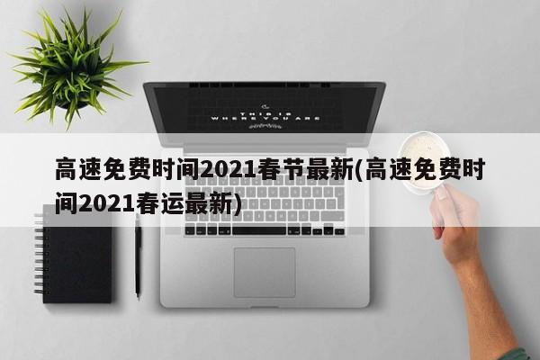 高速免费时间2021春节最新(高速免费时间2021春运最新)
