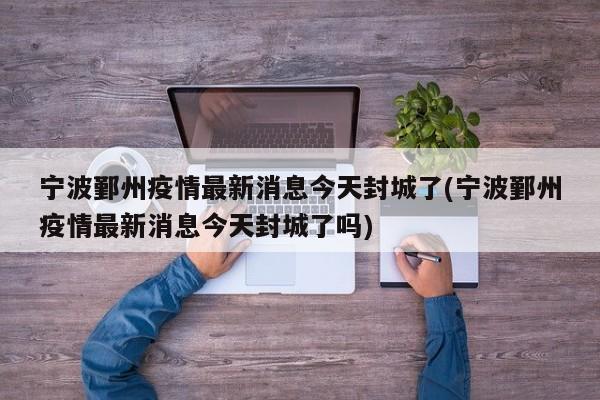 宁波鄞州疫情最新消息今天封城了(宁波鄞州疫情最新消息今天封城了吗)