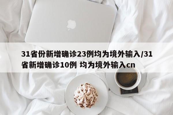31省份新增确诊23例均为境外输入/31省新增确诊10例 均为境外输入cn