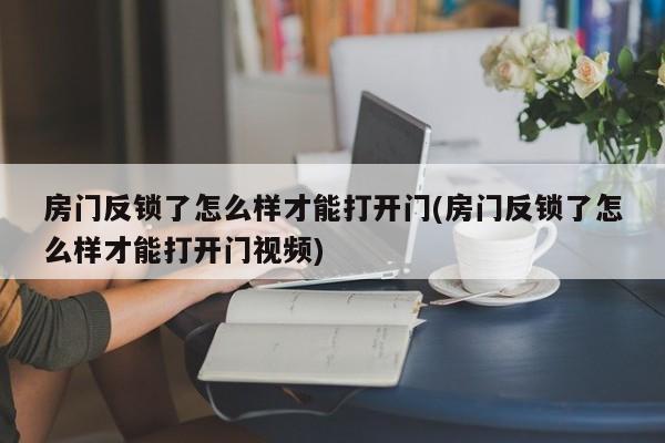 房门反锁了怎么样才能打开门(房门反锁了怎么样才能打开门视频)