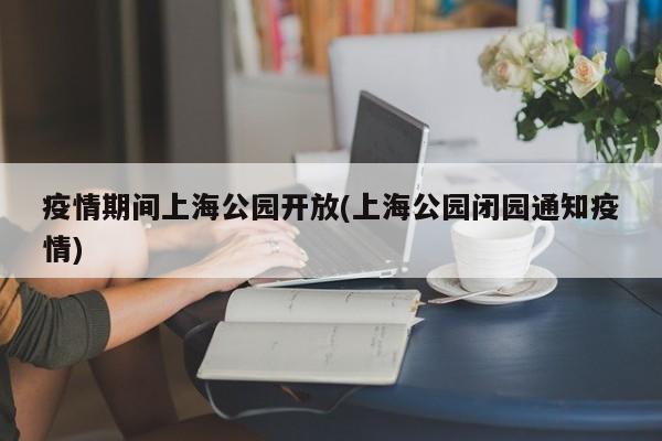 疫情期间上海公园开放(上海公园闭园通知疫情)
