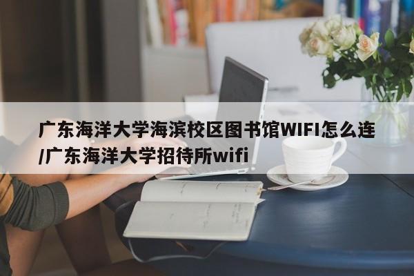 广东海洋大学海滨校区图书馆WIFI怎么连/广东海洋大学招待所wifi