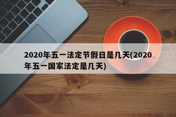 2020年五一法定节假日是几天(2020年五一国家法定是几天)