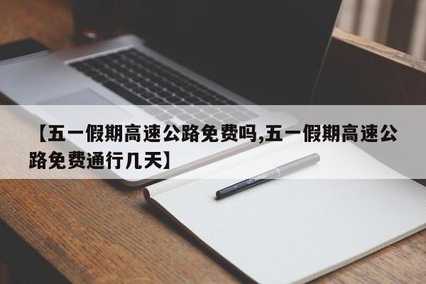 【五一假期高速公路免费吗,五一假期高速公路免费通行几天】