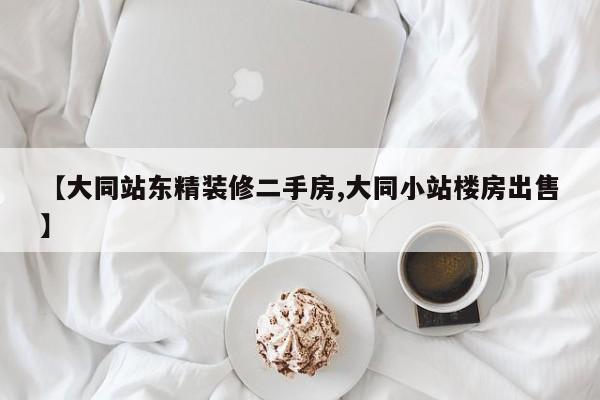 【大同站东精装修二手房,大同小站楼房出售】