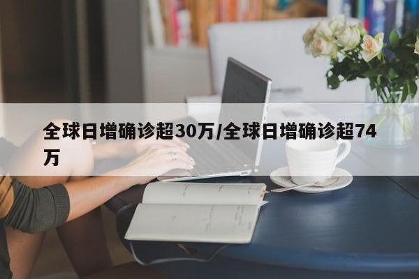 全球日增确诊超30万/全球日增确诊超74万