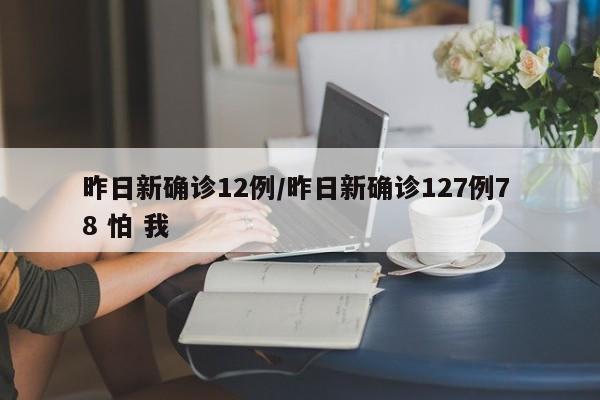 昨日新确诊12例/昨日新确诊127例7 8 怕 我