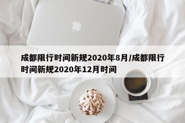 成都限行时间新规2020年8月/成都限行时间新规2020年12月时间