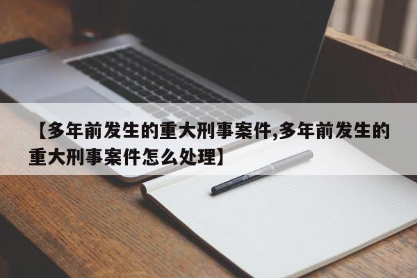 【多年前发生的重大刑事案件,多年前发生的重大刑事案件怎么处理】