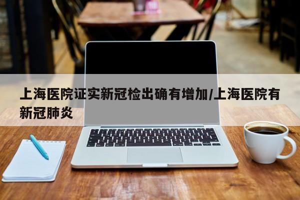 上海医院证实新冠检出确有增加/上海医院有新冠肺炎