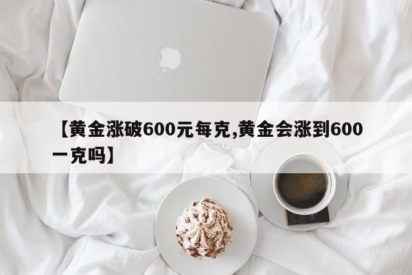 【黄金涨破600元每克,黄金会涨到600一克吗】