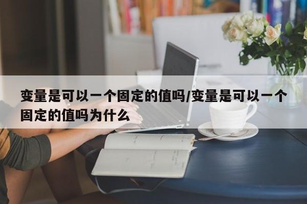 变量是可以一个固定的值吗/变量是可以一个固定的值吗为什么