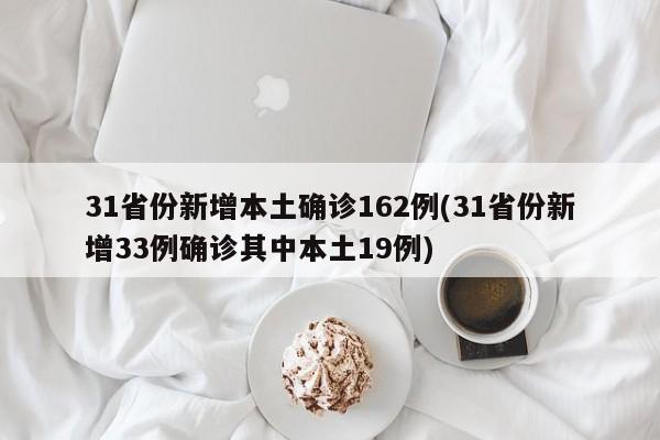 31省份新增本土确诊162例(31省份新增33例确诊其中本土19例)