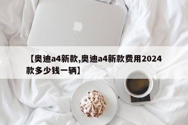 【奥迪a4新款,奥迪a4新款费用2024款多少钱一辆】