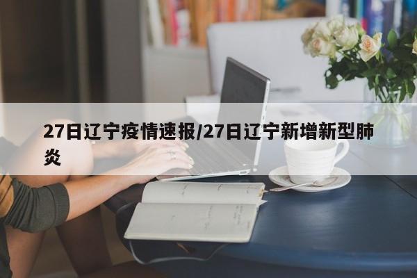 27日辽宁疫情速报/27日辽宁新增新型肺炎