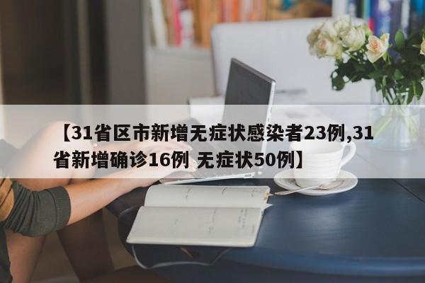 【31省区市新增无症状感染者23例,31省新增确诊16例 无症状50例】